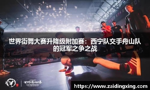 世界街舞大赛升降级附加赛：西宁队交手舟山队的冠军之争之战