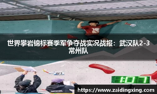 世界攀岩锦标赛季军争夺战实况战报：武汉队2-3常州队