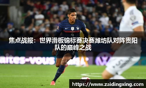 焦点战报：世界滑板锦标赛决赛潍坊队对阵贵阳队的巅峰之战