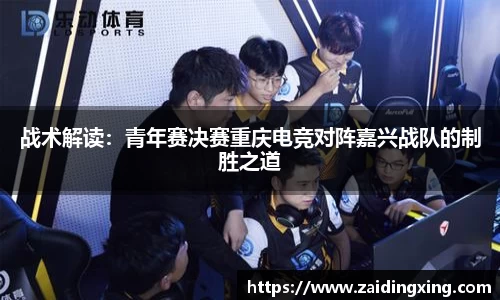 战术解读：青年赛决赛重庆电竞对阵嘉兴战队的制胜之道