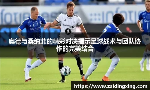 奥德与桑纳菲的精彩对决揭示足球战术与团队协作的完美结合