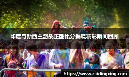 印度与新西兰激战正酣比分揭晓精彩瞬间回顾